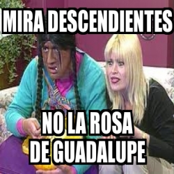 Meme Personalizado - Mira descendientes No la rosa de guadalupe - 24566984