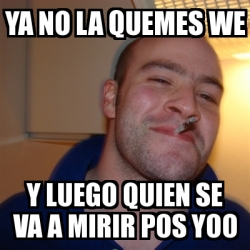 Meme Greg - ya no la quemes we y luego quien se va a mirir pos yoo ...