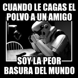 Meme Sad Trooper Cuando Le Cagas El Polvo A Un Amigo Soy La Peor Basura Del Mundo