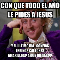 Meme Willy Wonka Con Que Todo El A O Le Pides A Jesus Y El Ultimo