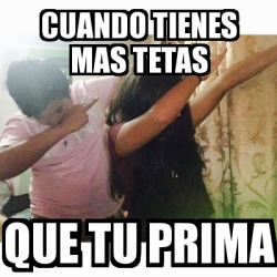 Meme Personalizado Cuando Tienes Mas Tetas Que Tu Prima