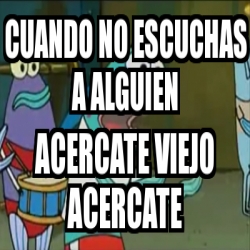 Meme Personalizado Cuando No Escuchas A Alguien Acercate Viejo Acercate