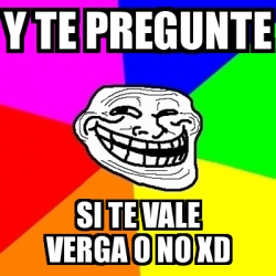 Meme Troll Y Te Pregunte Si Te Vale Verga O No Xd