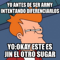 Meme Futurama Fry Yo Antes De Ser Army Intentando Diferenciarlos Yo Okay Este Es Jin El Otro