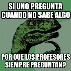 Meme Filosoraptor Si Uno Pregunta Cuando No Sabe Algo Por Que Los Profesores Siempre Preguntan