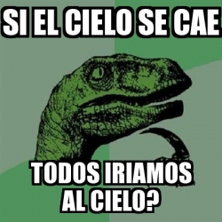 Meme Filosoraptor Si El Cielo Se Cae Todos Iriamos Al Cielo