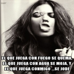 Meme Personalizado El Que Juega Con Fuego Se Quema El Que Juega Con Agua Se Moja Y El Que Juega Conmigo Se Jode