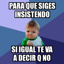 Meme Bebe Exitoso - para que siges insistendo si igual te va a decir q ...