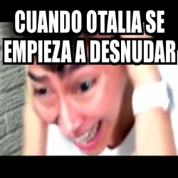 Meme Personalizado Cuando Otalia Se Empieza A Desnudar