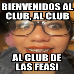 Meme Personalizado - Bienvenidos al club, al club Al club De las feas! -  26852676