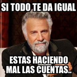 Meme Most Interesting Man Si Todo Te Da Igual Estas Haciendo Mal Las Cuentas