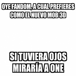 Meme Personalizado Oye Fandom A Cual Prefieres Como El Nuevo Mob D