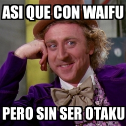 Meme Willy Wonka Asi Que Con Waifu Pero Sin Ser Otaku 28130560