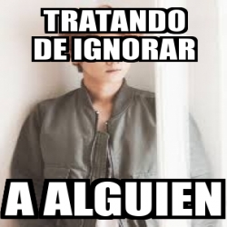 Meme Personalizado Tratando De Ignorar A Alguien