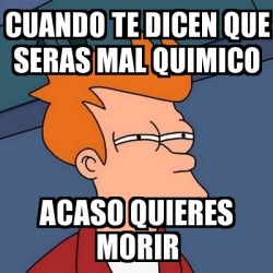 Meme Futurama Fry Cuando Te Dicen Que Seras Mal Quimico Acaso Quieres