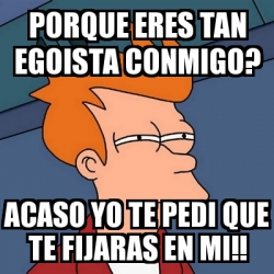 Meme Futurama Fry Porque Eres Tan Egoista Conmigo Acaso Yo Te Pedi