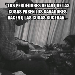 Meme Personalizado Los Perdedores Dejan Que Las Cosas Pasen Los Ganadores Hacen Q Las Cosas