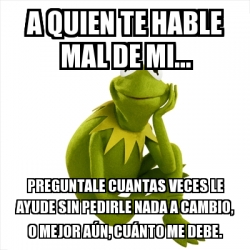 Meme Kermit The Frog A Quien Te Hable Mal De Mi Preguntale Cuantas