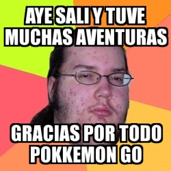 Meme Friki Aye Sali Y Tuve Muchas Aventuras Gracias Por Todo Pokkemon Go