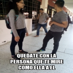 Meme Personalizado Quedate Con La Persona Que Te Mire Como Ella A El