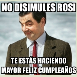 Meme Mr Bean - No disimules Rosi Te estÃ¡s haciendo mayor Feliz