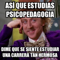 Meme Willy Wonka Asa Que Estudias Psicopedagogia Dime Que Se Siente Estudiar Una Carrera Tan Hermosa