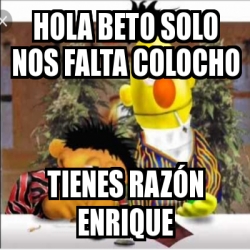 Meme Personalizado - Hola beto solo nos falta colocho Tienes razÃ³n enrique  - 28954880