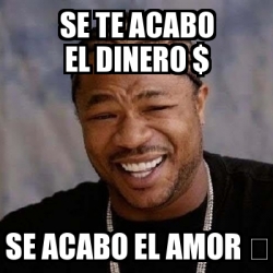 Meme Yo Dawg Se Te Acabo El Dinero Se Acabo El Amor