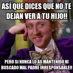 Meme Willy Wonka - AsÃ que dices que no te dejan ver a tu hijo!! Pero si  nunca lo as mantenido ni buscado mal padre irresponsable!! - 29219720