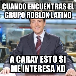 Meme Matias Prats Cuando Encuentras El Grupo Roblox Latino A Caray Esto Si Me Interesa Xd 29286483 - memes de roblox en espaÃ±ol latino