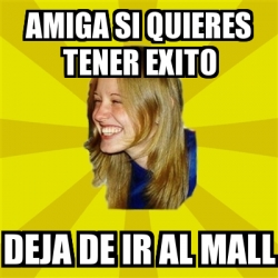 Meme Trologirl Amiga Si Quieres Tener Exito Deja De Ir Al Mall