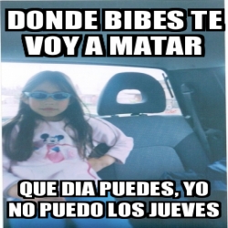 Meme Personalizado Donde Bibes Te Voy A Matar Que Dia Puedes Yo No Puedo Los Jueves