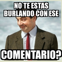 Meme Mr Bean No Te Estas Burlando Con Ese Comentario