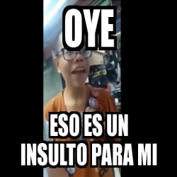 Meme Personalizado Oye ESO ES UN INSULTO PARA MI 29704069