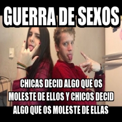 Meme Personalizado Guerra De Sexos Chicas Decid Algo Que Os Moleste De Ellos Y Chicos Decid