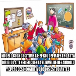 Meme Personalizado - Modelo cognoscitivista: el rol del maestro esta  dirigido a tener en cuenta el nivel de desarrollo y el proceso cognitivo de  los estudiantes - 29798507