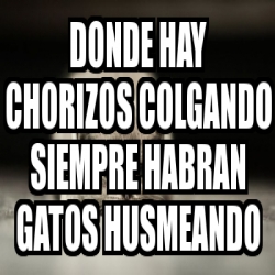 Meme Personalizado Donde Hay Chorizos Colgando Siempre Habran Gatos