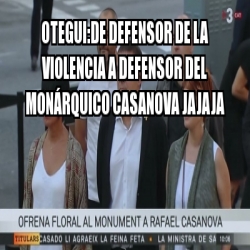 Meme Personalizado - OTEGUI:DE DEFENSOR DE LA VIOLENCIA A DEFENSOR DEL ...