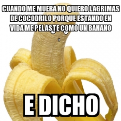 Meme Personalizado - Cuando me muera no quiero lagrimas de cocodrilo porque  estando en vida me pelaste como un banano E dicho - 29836256