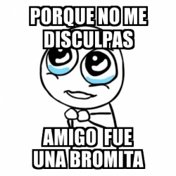 Meme Por Favor Porque No Me Disculpas Amigo Fue Una Bromita