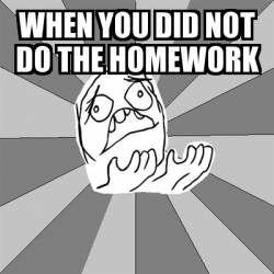 Meme Whyyy - when you did not do the homework - 29987999