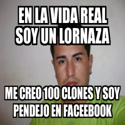 Meme Personalizado En La Vida Real Soy Un Lornaza Me Creo Clones Y Soy Pendejo En