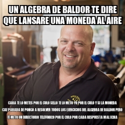 Meme Personalizado Un Algebra De Baldor Te Dire Que Lansare Una Moneda Al Aire Cara Te Lo Metes Por El Culo Sello Te Lo Meto Yo Por El Culo Y Si