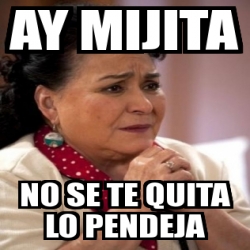 Meme Personalizado Ay Mijita No Se Te Quita Lo Pendeja