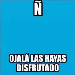 Meme Personalizado A Ojala Las Hayas Disfrutado