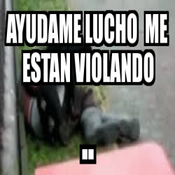 Meme Personalizado Ayudame Lucho Me Estan Violando