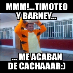 Meme Personalizado Mmm Timoteo Y Barney Me Acaban De Cachaaar