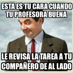 Meme Mr Bean Esta Es Tu Cara Cuando Tu Profesora Buena Le REVISA La