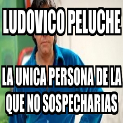 Meme Personalizado - Ludovico peluche la unica persona de la que no