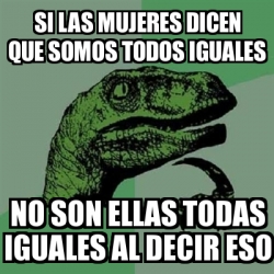 Meme Filosoraptor - si las mujeres dicen que somos todos iguales no son ...